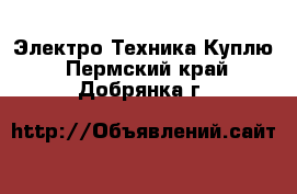 Электро-Техника Куплю. Пермский край,Добрянка г.